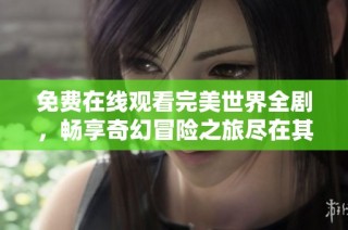 免费在线观看完美世界全剧，畅享奇幻冒险之旅尽在其中