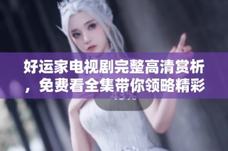 好运家电视剧完整高清赏析，免费看全集带你领略精彩剧情