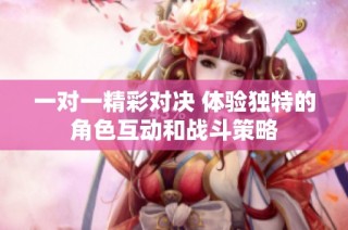 一对一精彩对决 体验独特的角色互动和战斗策略