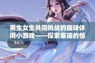 男生女生共同挑战的趣味休闲小游戏——探索塞瑞的惊喜与乐趣