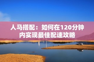 人马搭配：如何在120分钟内实现最佳配速攻略