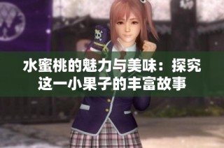 水蜜桃的魅力与美味：探究这一小果子的丰富故事