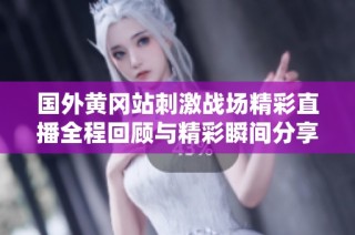 国外黄冈站刺激战场精彩直播全程回顾与精彩瞬间分享
