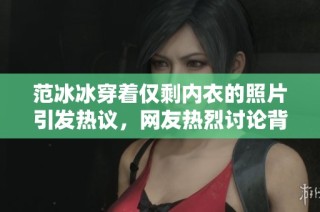 范冰冰穿着仅剩内衣的照片引发热议，网友热烈讨论背后原因
