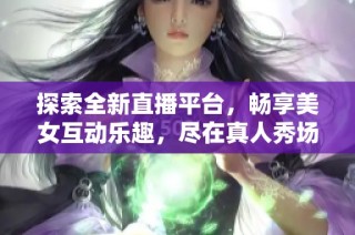 探索全新直播平台，畅享美女互动乐趣，尽在真人秀场！