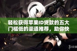 轻松获得苹果ID贷款的五大门槛低的渠道推荐，助你快速获贷！