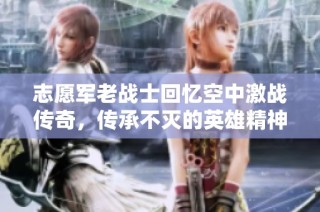 志愿军老战士回忆空中激战传奇，传承不灭的英雄精神