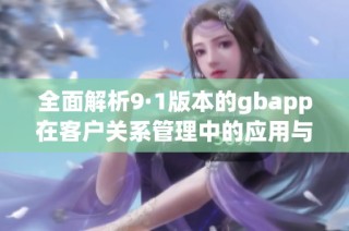 全面解析9·1版本的gbapp在客户关系管理中的应用与优势
