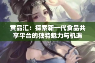 黄品汇：探索新一代食品共享平台的独特魅力与机遇