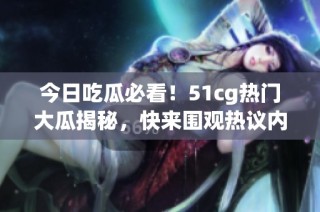 今日吃瓜必看！51cg热门大瓜揭秘，快来围观热议内容