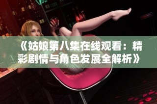 《姑娘第八集在线观看：精彩剧情与角色发展全解析》