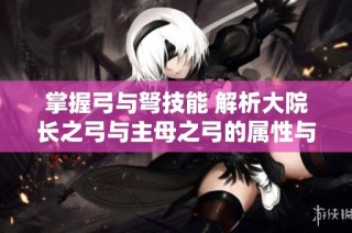 掌握弓与弩技能 解析大院长之弓与主母之弓的属性与优势