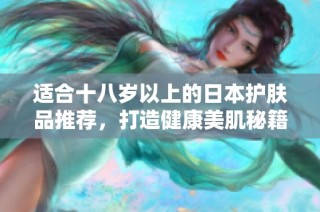 适合十八岁以上的日本护肤品推荐，打造健康美肌秘籍