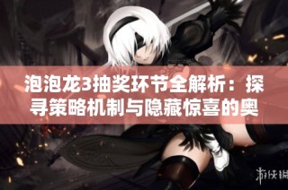 泡泡龙3抽奖环节全解析：探寻策略机制与隐藏惊喜的奥秘