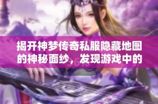 揭开神梦传奇私服隐藏地图的神秘面纱，发现游戏中的不为人知的秘密角落