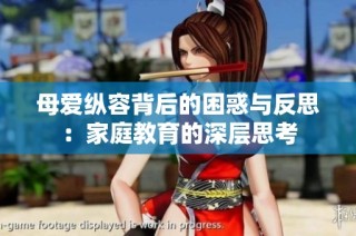 母爱纵容背后的困惑与反思：家庭教育的深层思考
