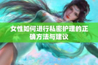 女性如何进行私密护理的正确方法与建议