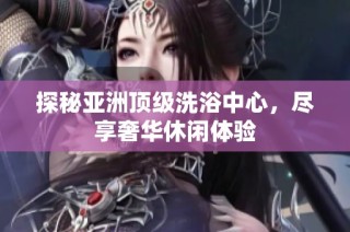 探秘亚洲顶级洗浴中心，尽享奢华休闲体验