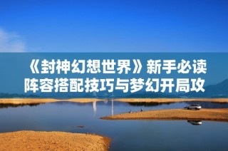 《封神幻想世界》新手必读阵容搭配技巧与梦幻开局攻略