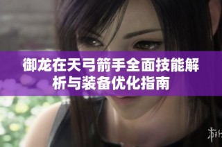 御龙在天弓箭手全面技能解析与装备优化指南