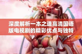 深度解析一本之道高清国语版电视剧的精彩优点与独特魅力
