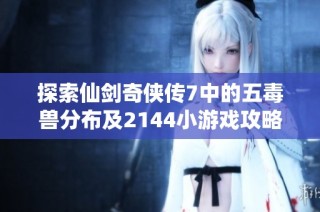 探索仙剑奇侠传7中的五毒兽分布及2144小游戏攻略解析