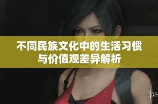 不同民族文化中的生活习惯与价值观差异解析