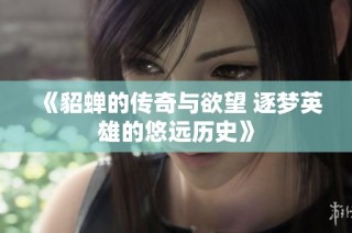 《貂蝉的传奇与欲望 逐梦英雄的悠远历史》