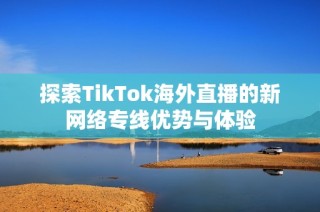 探索TikTok海外直播的新网络专线优势与体验