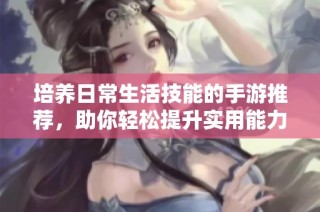 培养日常生活技能的手游推荐，助你轻松提升实用能力