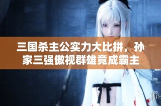 三国杀主公实力大比拼，孙家三强傲视群雄竟成霸主