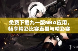免费下载九一版NBA应用，畅享精彩比赛直播与精彩赛季分析