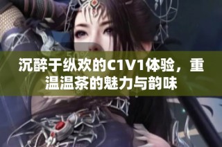 沉醉于纵欢的C1V1体验，重温温茶的魅力与韵味