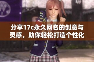 分享17c永久网名的创意与灵感，助你轻松打造个性化标签