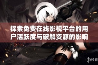 探索免费在线影视平台的用户活跃度与破解资源的影响分析