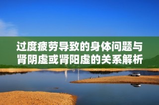过度疲劳导致的身体问题与肾阴虚或肾阳虚的关系解析