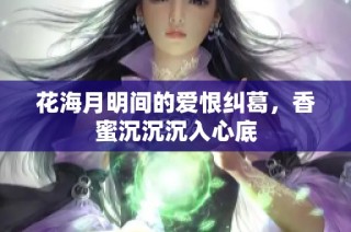 花海月明间的爱恨纠葛，香蜜沉沉沉入心底
