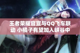 王者荣耀官宣与QQ飞车联动 小橘子有望加入峡谷中