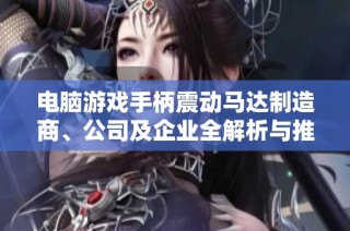 电脑游戏手柄震动马达制造商、公司及企业全解析与推荐