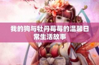 我的狗与牡丹莓莓的温馨日常生活故事