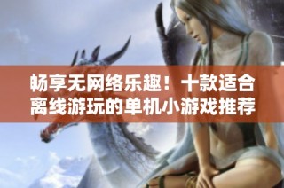 畅享无网络乐趣！十款适合离线游玩的单机小游戏推荐