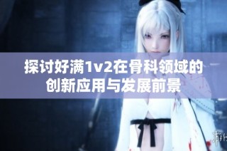 探讨好满1v2在骨科领域的创新应用与发展前景