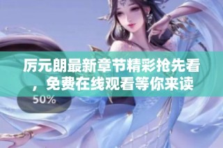 厉元朗最新章节精彩抢先看，免费在线观看等你来读