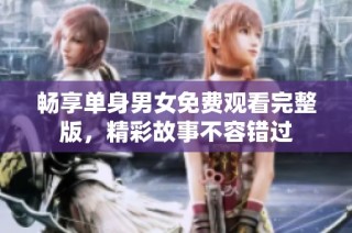 畅享单身男女免费观看完整版，精彩故事不容错过