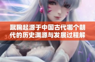 蹴鞠起源于中国古代哪个朝代的历史渊源与发展过程解析