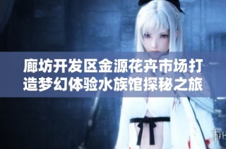 廊坊开发区金源花卉市场打造梦幻体验水族馆探秘之旅