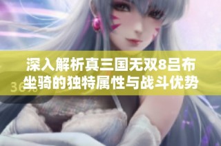深入解析真三国无双8吕布坐骑的独特属性与战斗优势