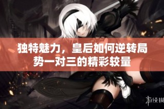 独特魅力，皇后如何逆转局势一对三的精彩较量