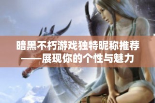 暗黑不朽游戏独特昵称推荐——展现你的个性与魅力