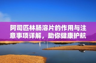 阿司匹林肠溶片的作用与注意事项详解，助你健康护航